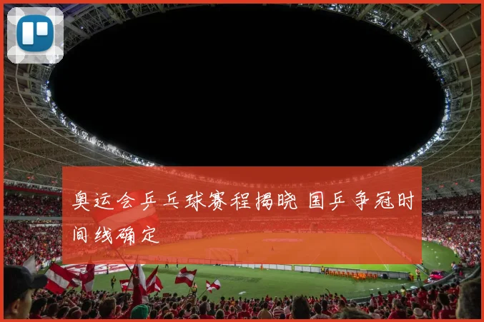 奥运会乒乓球赛程揭晓 国乒争冠时间线确定