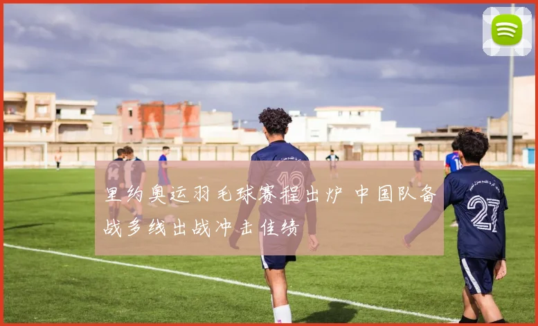 里约奥运羽毛球赛程出炉 中国队备战多线出战冲击佳绩
