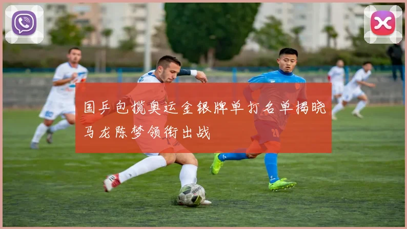 国乒包揽奥运金银牌单打名单揭晓马龙陈梦领衔出战