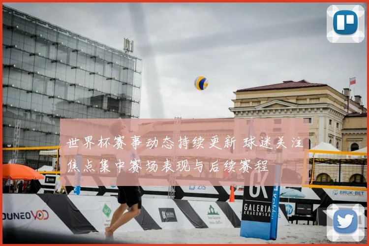 世界杯赛事动态持续更新 球迷关注焦点集中赛场表现与后续赛程