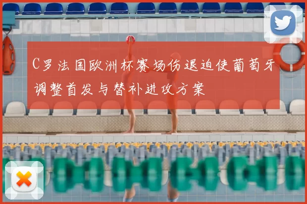 C罗法国欧洲杯赛场伤退迫使葡萄牙调整首发与替补进攻方案