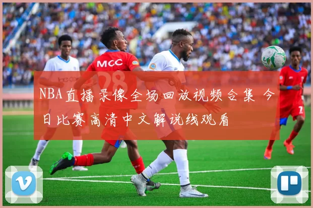 NBA直播录像全场回放视频合集 今日比赛高清中文解说线观看