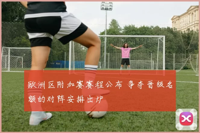 欧洲区附加赛赛程公布 争夺晋级名额的对阵安排出炉