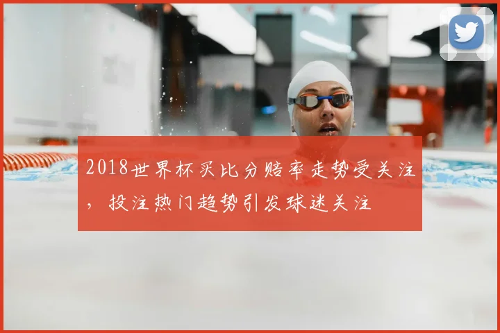 2018世界杯买比分赔率走势受关注，投注热门趋势引发球迷关注