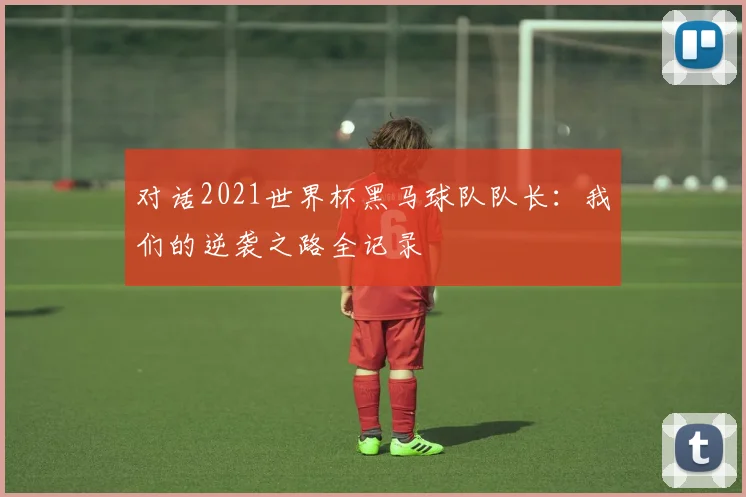 对话2021世界杯黑马球队队长：我们的逆袭之路全记录