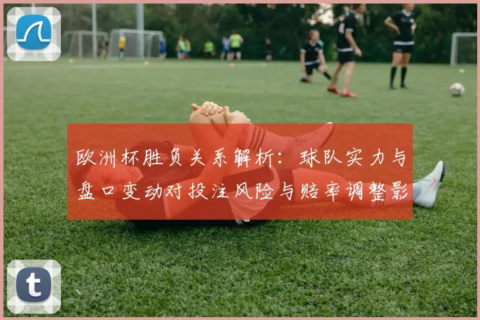 欧洲杯胜负关系解析:球队实力与盘口变动对投注风险与赔率调整影响