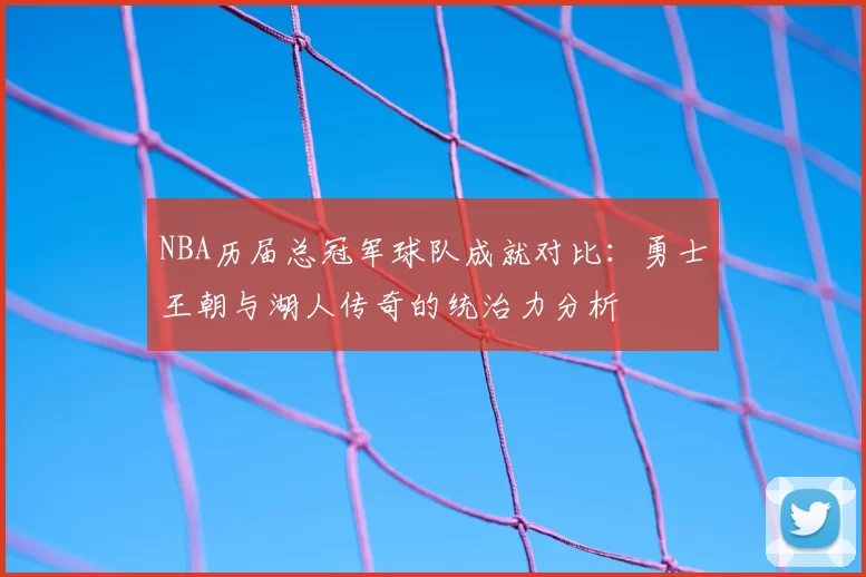 NBA历届总冠军球队成就对比：勇士王朝与湖人传奇的统治力分析