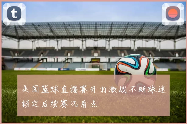 美国篮球直播赛开打激战不断球迷锁定后续赛况看点