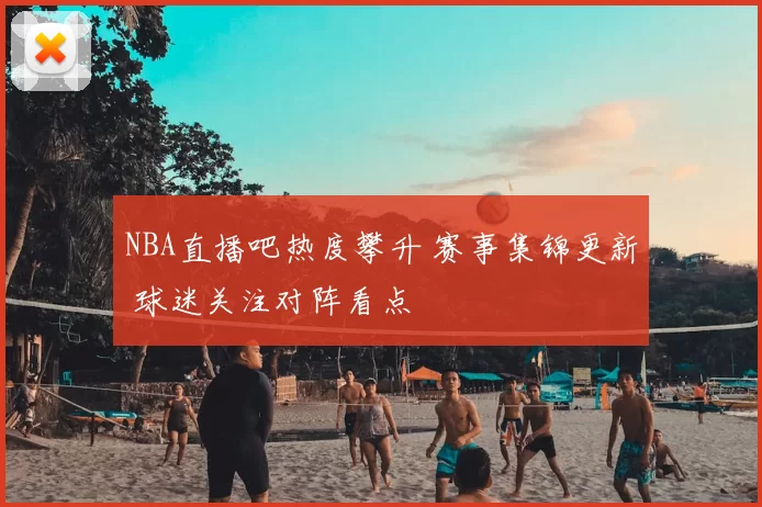 NBA直播吧热度攀升 赛事集锦更新 球迷关注对阵看点