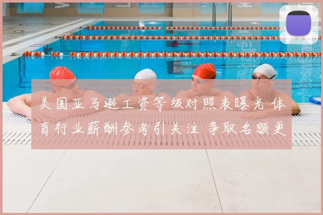 美国亚马逊工资等级对照表曝光 体育行业薪酬参考引关注 争取名额更明晰