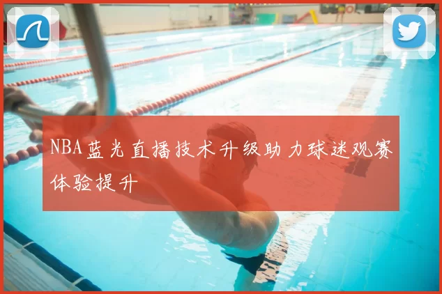 NBA蓝光直播技术升级助力球迷观赛体验提升