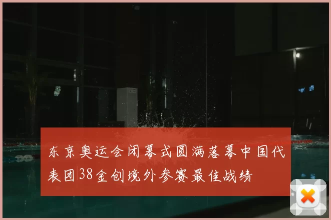 东京奥运会闭幕式圆满落幕中国代表团38金创境外参赛最佳战绩