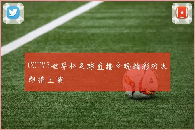 CCTV5世界杯足球直播今晚精彩对决即将上演
