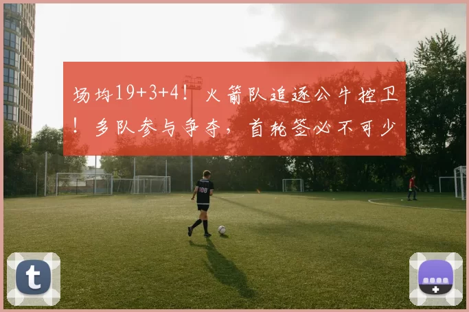 场均19+3+4！火箭队追逐公牛控卫！多队参与争夺，首轮签必不可少