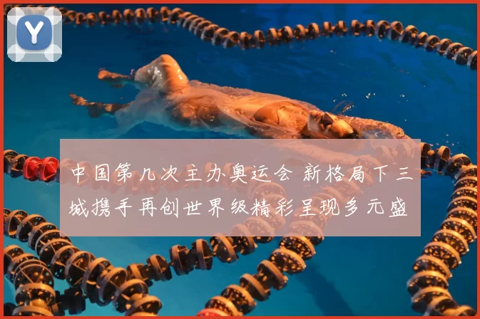 中国第几次主办奥运会 新格局下三城携手再创世界级精彩呈现多元盛况