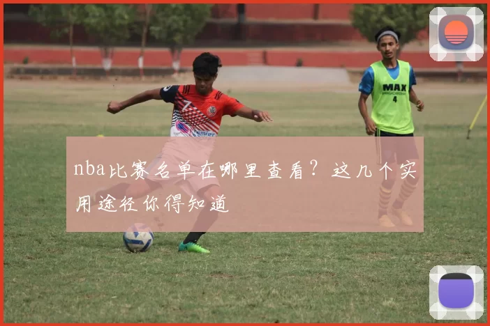 nba比赛名单在哪里查看？这几个实用途径你得知道