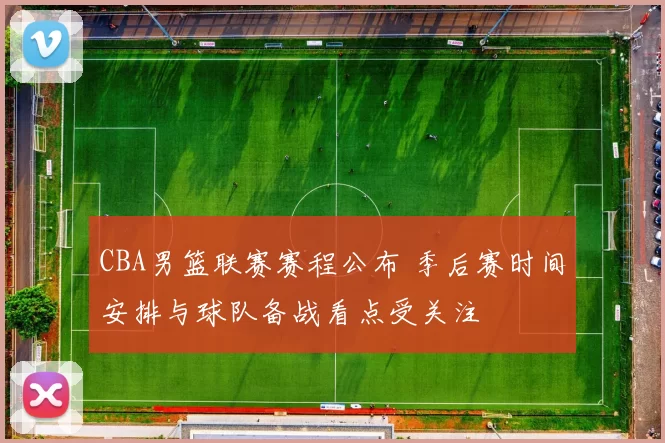 CBA男篮联赛赛程公布 季后赛时间安排与球队备战看点受关注