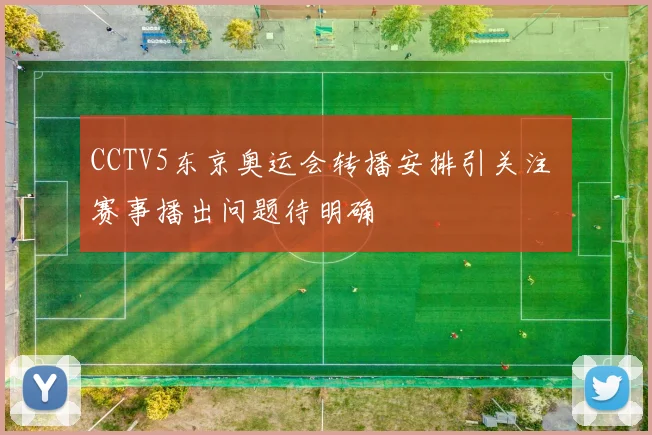 CCTV5东京奥运会转播安排引关注 赛事播出问题待明确