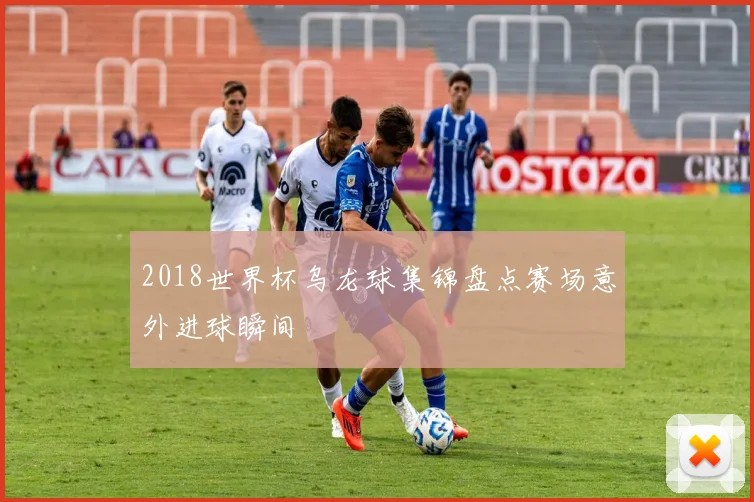 2018世界杯乌龙球集锦盘点赛场意外进球瞬间