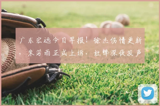 广东宏远今日早报！徐杰伤情更新，朱芳雨正式上诉，杜锋深夜发声_比赛_上海_山西