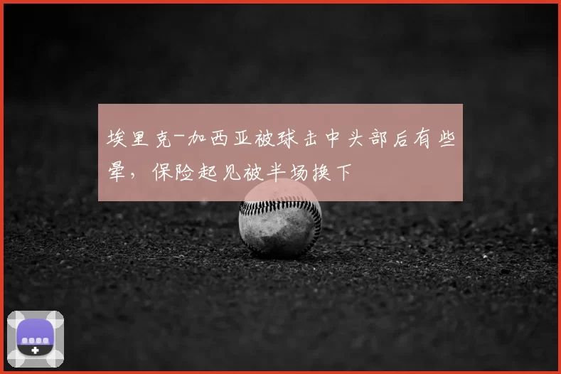 埃里克-加西亚被球击中头部后有些晕，保险起见被半场换下