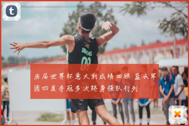历届世界杯意大利成绩回顾 蓝衣军团四度夺冠多次跻身强队行列