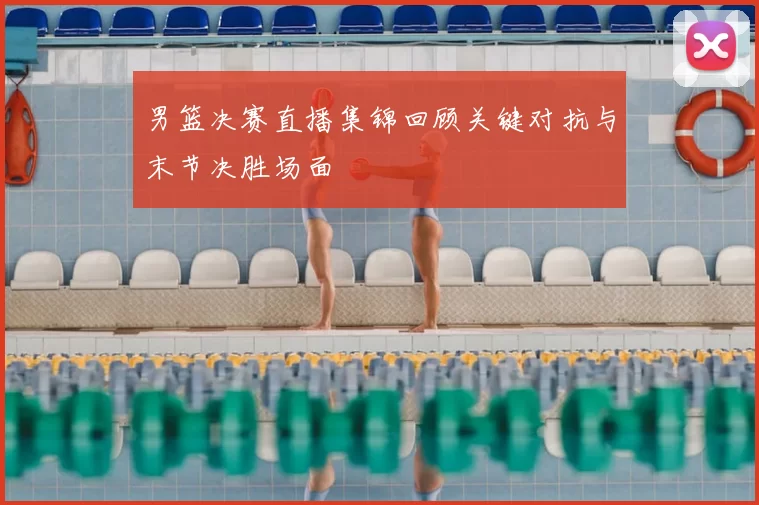 男篮决赛直播集锦回顾关键对抗与末节决胜场面