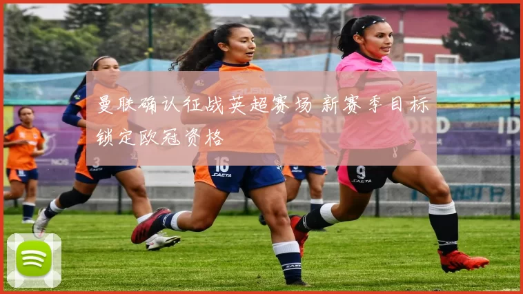 曼联确认征战英超赛场 新赛季目标锁定欧冠资格