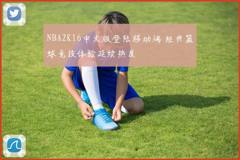 NBA2K16中文版登陆移动端 经典篮球竞技体验延续热度