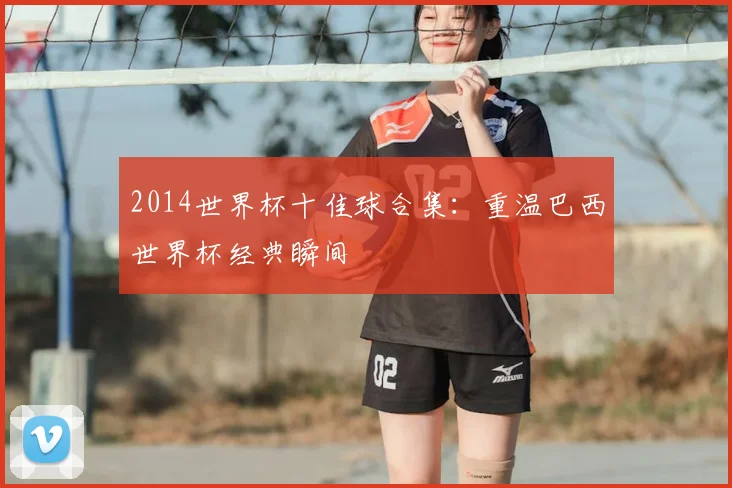 2014世界杯十佳球合集：重温巴西世界杯经典瞬间