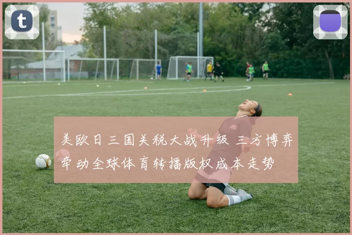 美欧日三国关税大战升级 三方博弈牵动全球体育转播版权成本走势