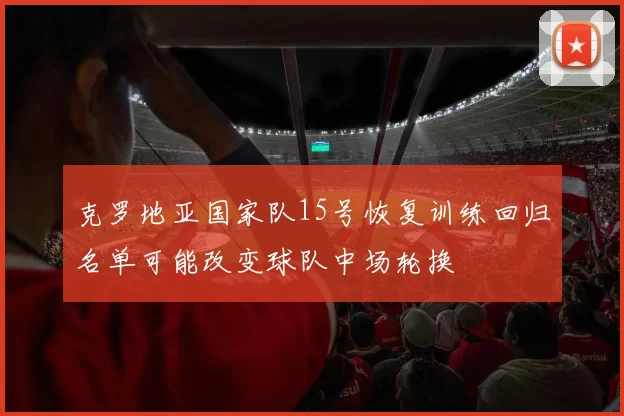 克罗地亚国家队15号恢复训练回归名单可能改变球队中场轮换
