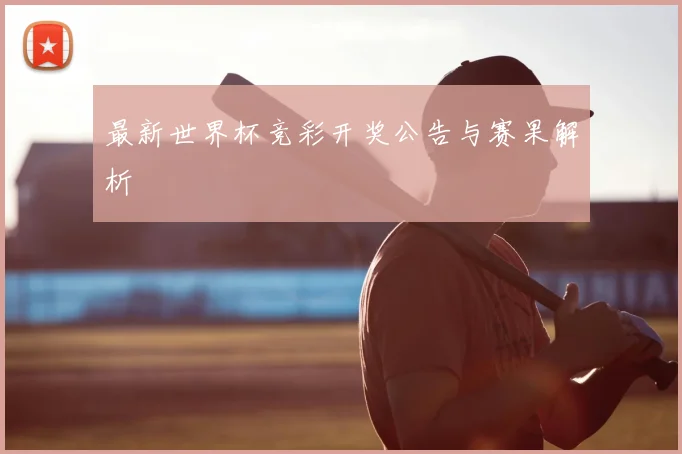 最新世界杯竞彩开奖公告与赛果解析