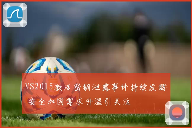 VS2015激活密钥泄露事件持续发酵 安全加固需求升温引关注
