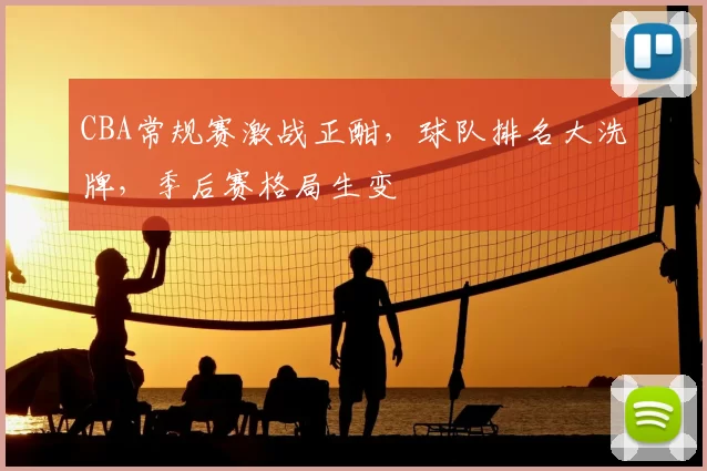 CBA常规赛激战正酣，球队排名大洗牌，季后赛格局生变