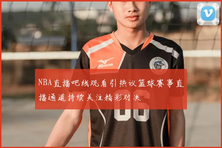 NBA直播吧线观看引热议篮球赛事直播通道持续关注精彩对决