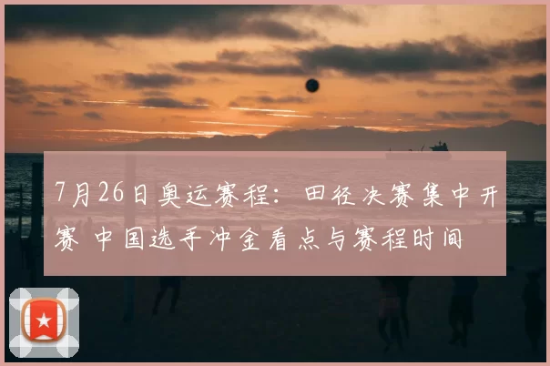 7月26日奥运赛程：田径决赛集中开赛 中国选手冲金看点与赛程时间