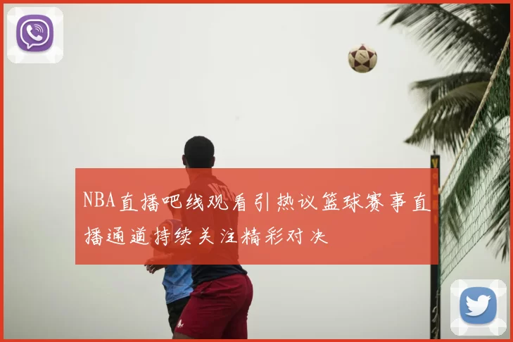 NBA直播吧线观看引热议篮球赛事直播通道持续关注精彩对决