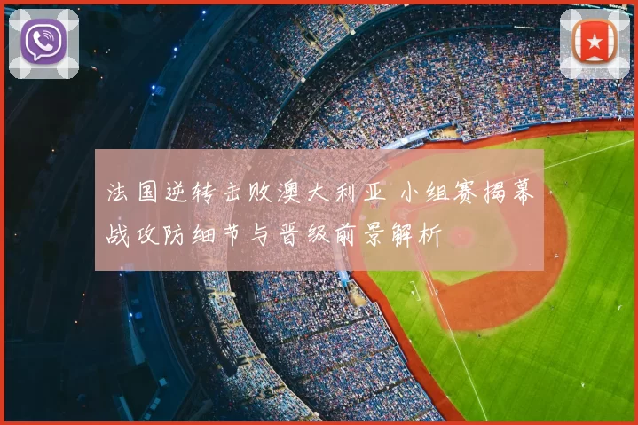 法国逆转击败澳大利亚 小组赛揭幕战攻防细节与晋级前景解析