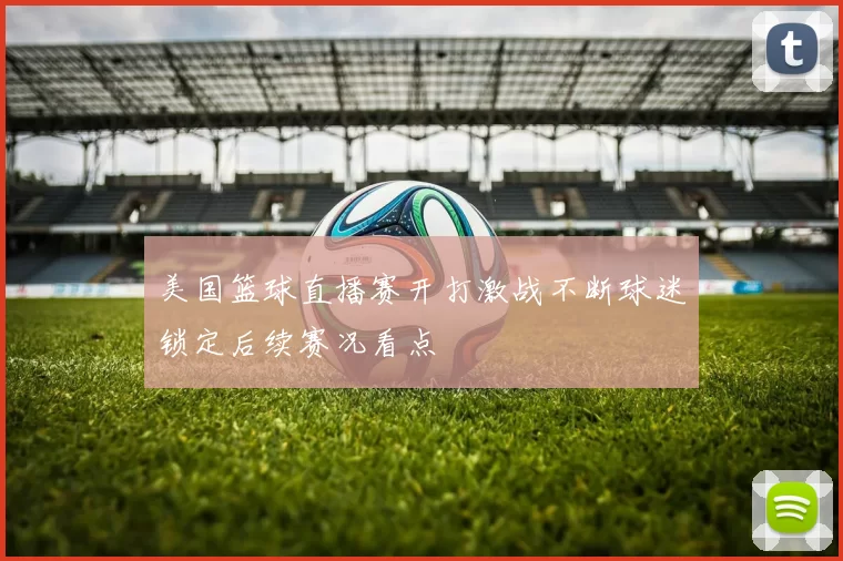 美国篮球直播赛开打激战不断球迷锁定后续赛况看点