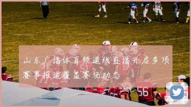 山东广播体育频道线直播开启多项赛事报道覆盖赛场动态