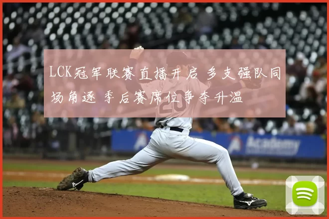 LCK冠军联赛直播开启 多支强队同场角逐 季后赛席位争夺升温
