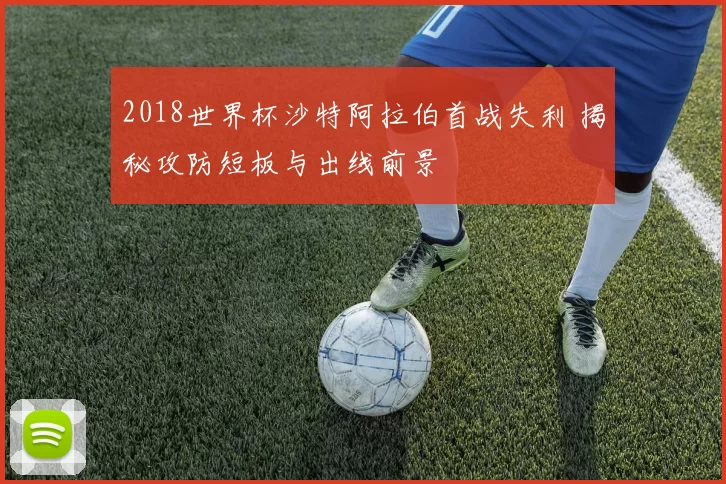 2018世界杯沙特阿拉伯首战失利 揭秘攻防短板与出线前景