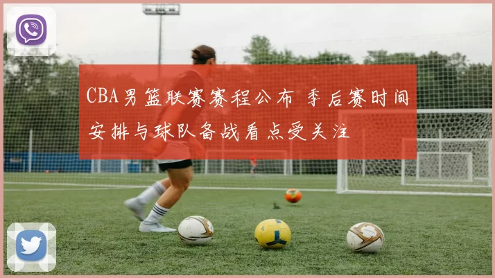 CBA男篮联赛赛程公布 季后赛时间安排与球队备战看点受关注