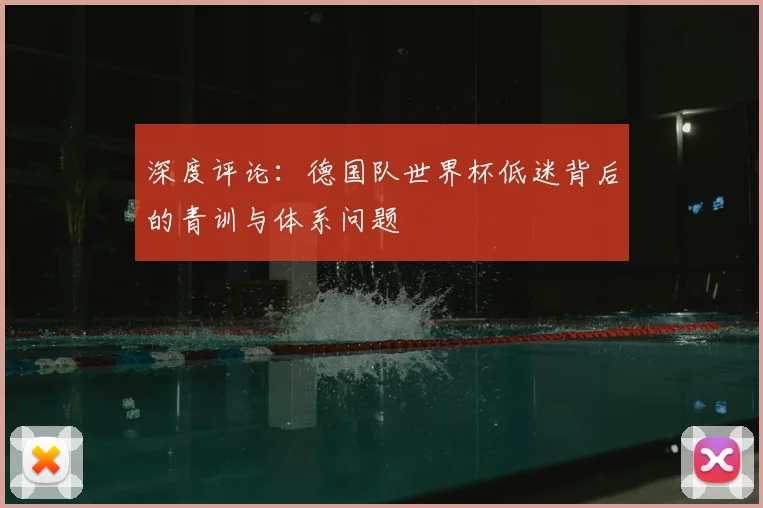 深度评论:德国队世界杯低迷背后的青训与体系问题