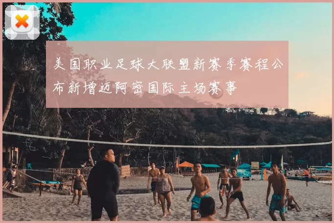 美国职业足球大联盟新赛季赛程公布新增迈阿密国际主场赛事