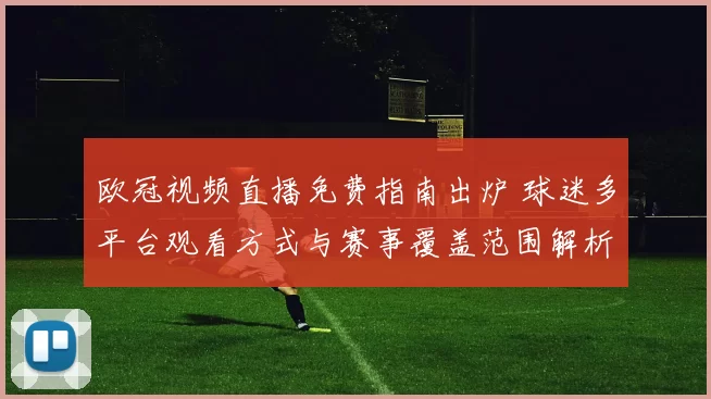 欧冠视频直播免费指南出炉 球迷多平台观看方式与赛事覆盖范围解析