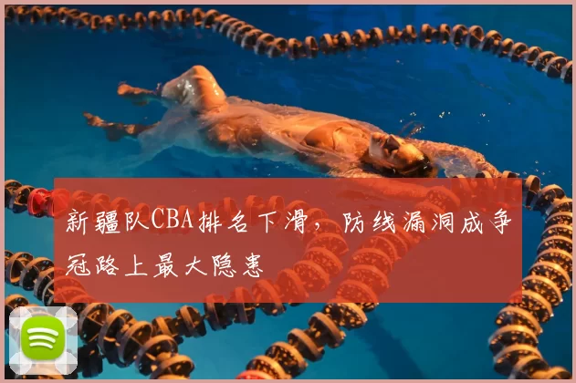 新疆队CBA排名下滑，防线漏洞成争冠路上最大隐患