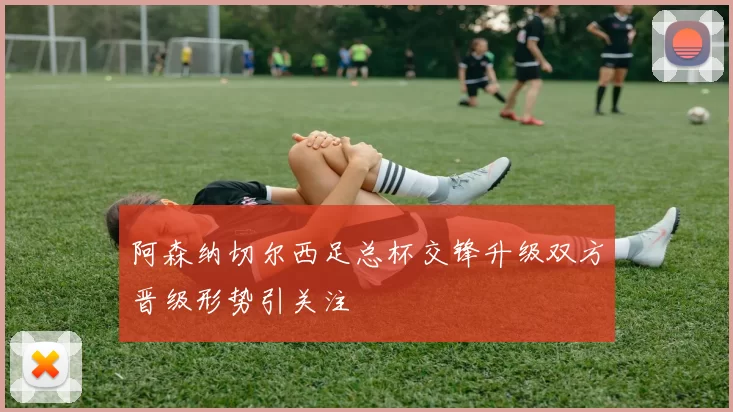 阿森纳切尔西足总杯交锋升级双方晋级形势引关注