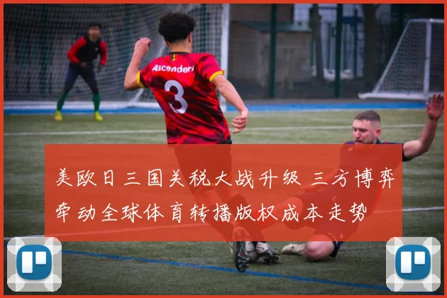 美欧日三国关税大战升级 三方博弈牵动全球体育转播版权成本走势